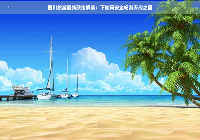 四川旅游新政解读 如何在当前政策下安全畅游天府之国